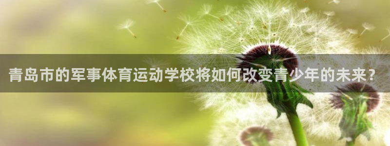 风速体育官网：青岛市的军事体育运动学校将如何改变青少年的未来？