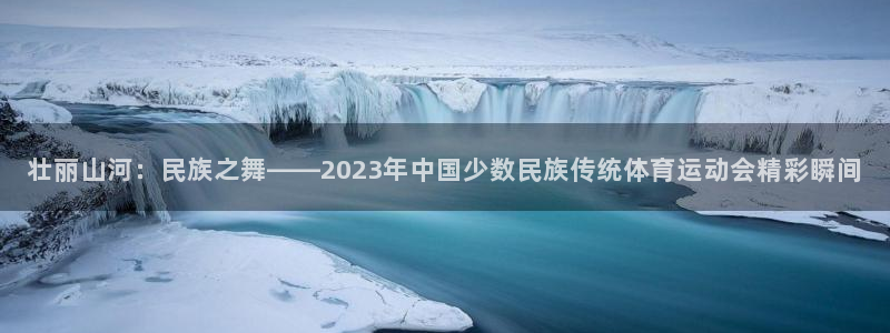 风速体育官网：壮丽山河：民族之舞——2023年中国少数民族传统体育运动会精彩瞬间