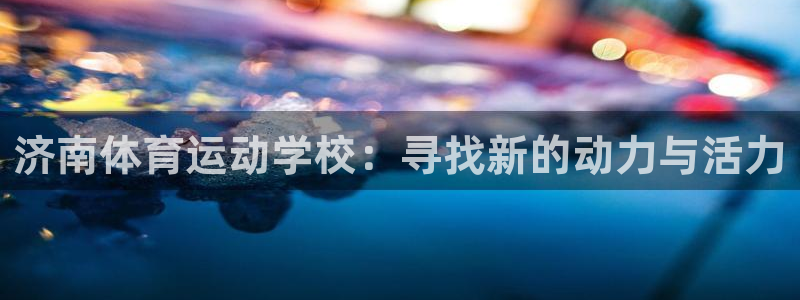 风速体育直播app：济南体育运动学校：寻找新的动力与活力