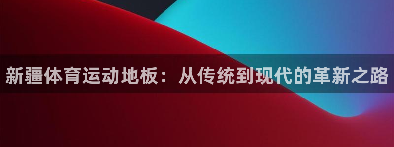风速体育app下载安装最新版本：新疆体育运动地板：从传统到现代的革新之路