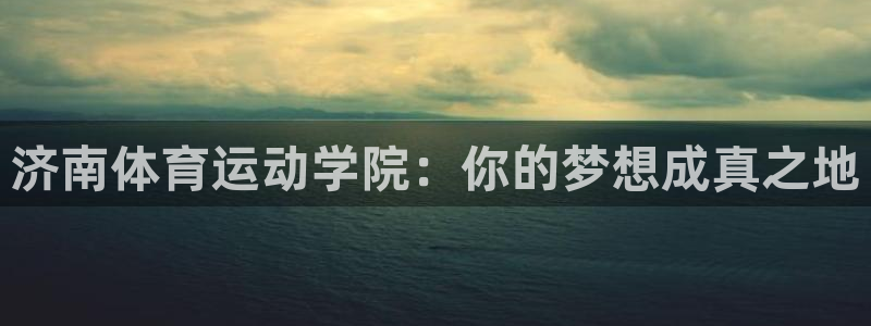 风速体育直播app：济南体育运动学院：你的梦想成真之地